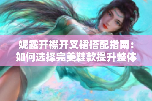 妮露开襟开叉裙搭配指南：如何选择完美鞋款提升整体魅力