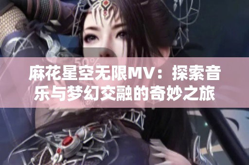 麻花星空无限MV：探索音乐与梦幻交融的奇妙之旅