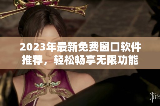 2023年最新免费窗口软件推荐，轻松畅享无限功能
