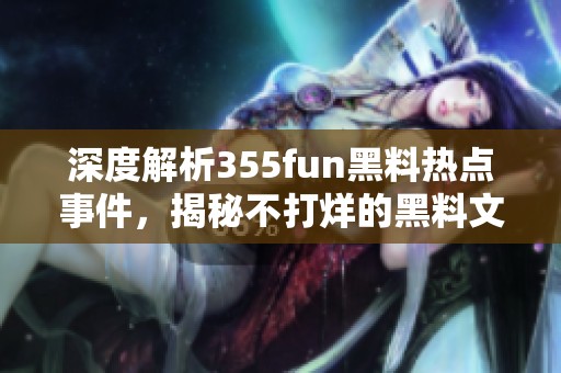 深度解析355fun黑料热点事件，揭秘不打烊的黑料文化