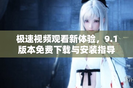 极速视频观看新体验，9.1版本免费下载与安装指导
