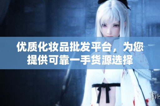 优质化妆品批发平台，为您提供可靠一手货源选择