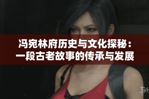 冯宛林府历史与文化探秘：一段古老故事的传承与发展