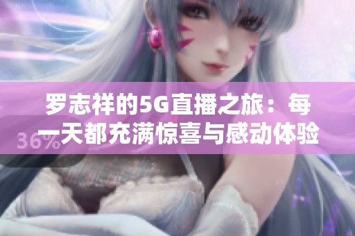 罗志祥的5G直播之旅：每一天都充满惊喜与感动体验分享