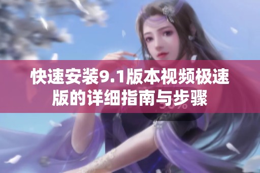 快速安装9.1版本视频极速版的详细指南与步骤