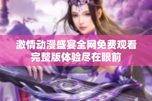 激情动漫盛宴全网免费观看完整版体验尽在眼前