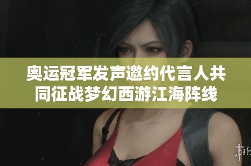 奥运冠军发声邀约代言人共同征战梦幻西游江海阵线