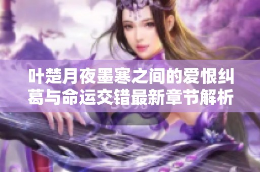 叶楚月夜墨寒之间的爱恨纠葛与命运交错最新章节解析