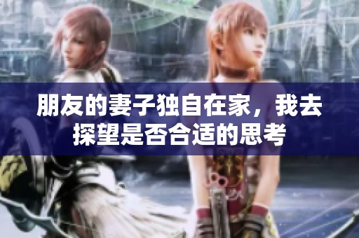 朋友的妻子独自在家，我去探望是否合适的思考