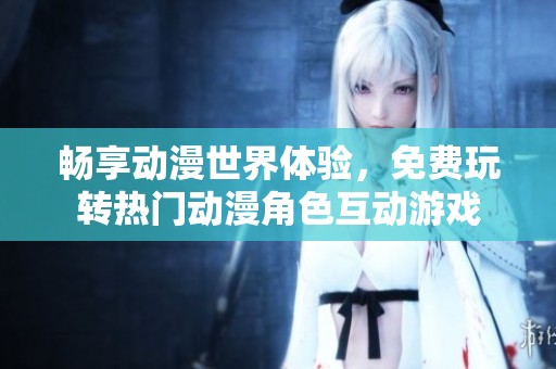 畅享动漫世界体验，免费玩转热门动漫角色互动游戏