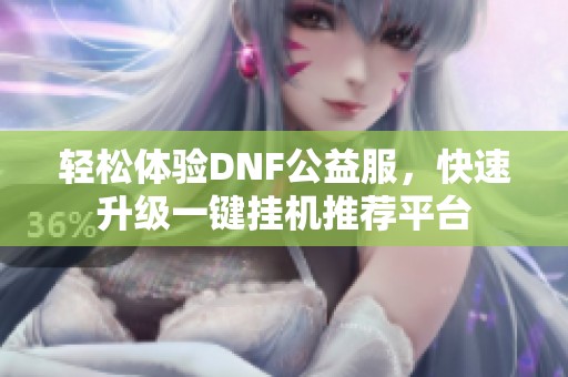 轻松体验DNF公益服，快速升级一键挂机推荐平台