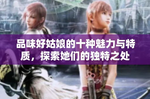 品味好姑娘的十种魅力与特质，探索她们的独特之处