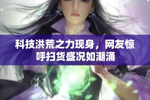 科技洪荒之力现身，网友惊呼扫货盛况如潮涌