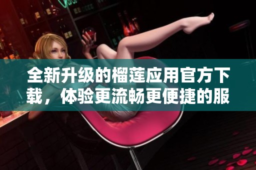 全新升级的榴莲应用官方下载，体验更流畅更便捷的服务