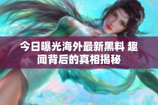 今日曝光海外最新黑料 趣闻背后的真相揭秘