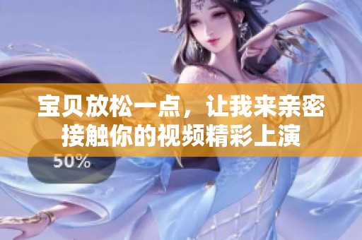 宝贝放松一点，让我来亲密接触你的视频精彩上演