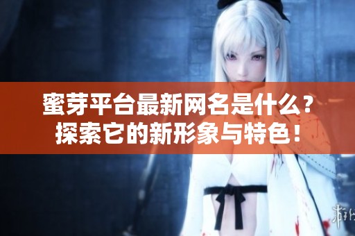 蜜芽平台最新网名是什么？探索它的新形象与特色！
