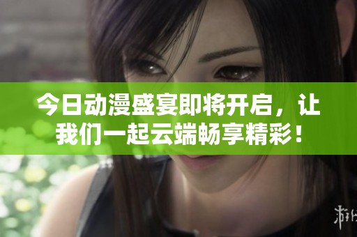 今日动漫盛宴即将开启，让我们一起云端畅享精彩！