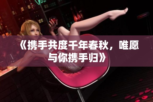 《携手共度千年春秋，唯愿与你携手归》