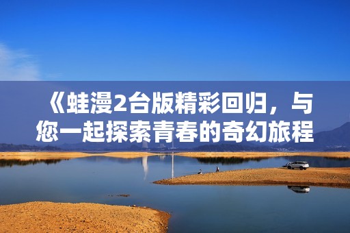 《蛙漫2台版精彩回归，与您一起探索青春的奇幻旅程》