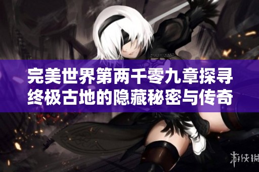 完美世界第两千零九章探寻终极古地的隐藏秘密与传奇