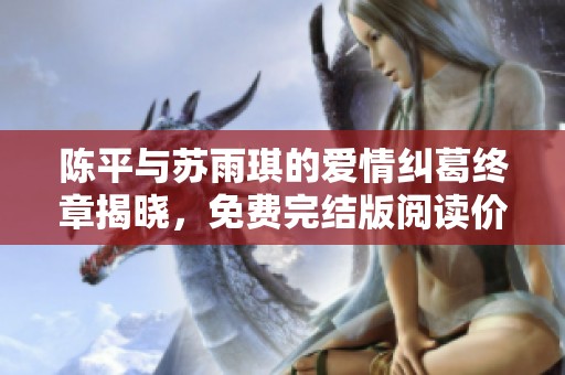 陈平与苏雨琪的爱情纠葛终章揭晓，免费完结版阅读价值无限