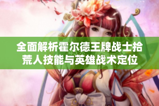 全面解析霍尔德王牌战士拾荒人技能与英雄战术定位