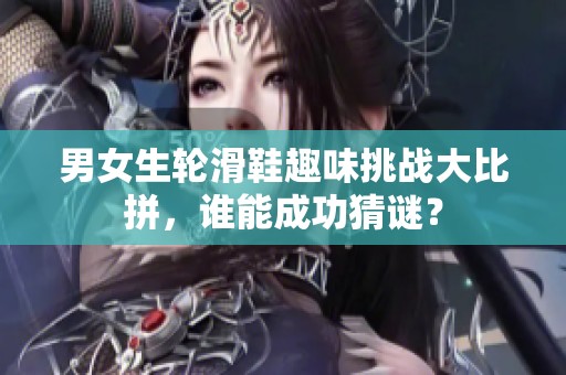男女生轮滑鞋趣味挑战大比拼，谁能成功猜谜？