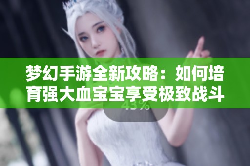 梦幻手游全新攻略：如何培育强大血宝宝享受极致战斗体验