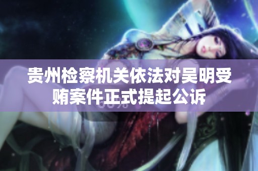 贵州检察机关依法对吴明受贿案件正式提起公诉