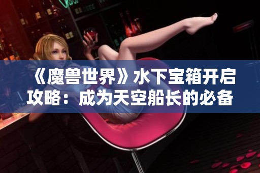 《魔兽世界》水下宝箱开启攻略：成为天空船长的必备技巧