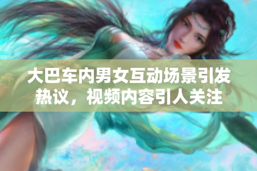 大巴车内男女互动场景引发热议，视频内容引人关注