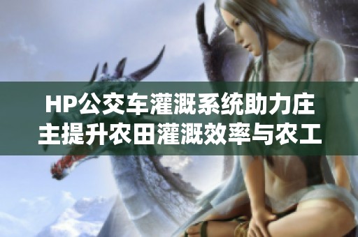 HP公交车灌溉系统助力庄主提升农田灌溉效率与农工工作便利