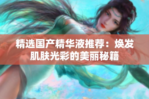 精选国产精华液推荐：焕发肌肤光彩的美丽秘籍