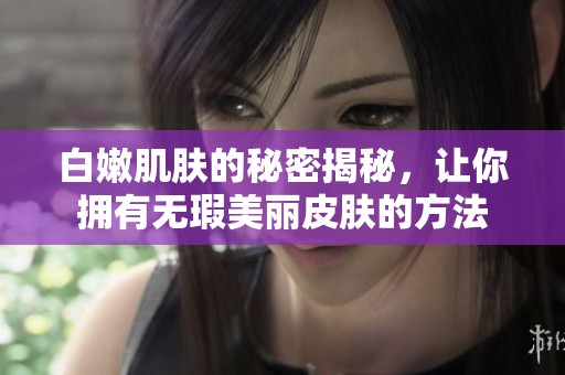 白嫩肌肤的秘密揭秘，让你拥有无瑕美丽皮肤的方法