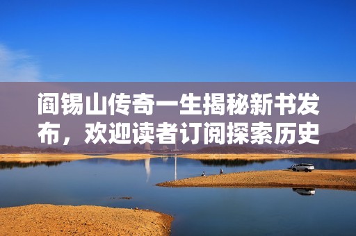 阎锡山传奇一生揭秘新书发布，欢迎读者订阅探索历史真相