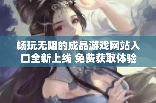 畅玩无阻的成品游戏网站入口全新上线 免费获取体验