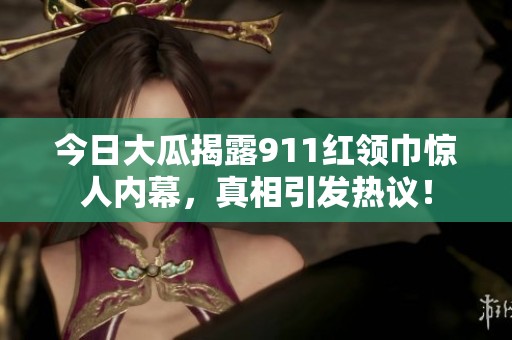 今日大瓜揭露911红领巾惊人内幕，真相引发热议！