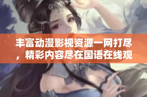丰富动漫影视资源一网打尽，精彩内容尽在国语在线观看