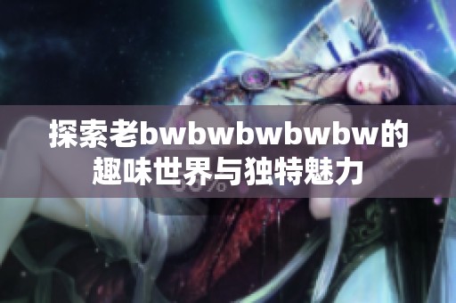 探索老bwbwbwbwbw的趣味世界与独特魅力