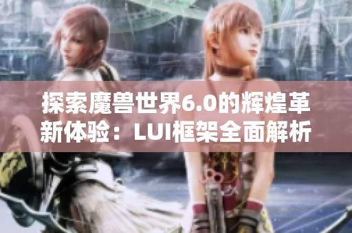 探索魔兽世界6.0的辉煌革新体验：LUI框架全面解析