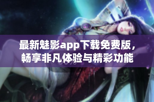 最新魅影app下载免费版，畅享非凡体验与精彩功能