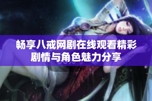 畅享八戒网剧在线观看精彩剧情与角色魅力分享