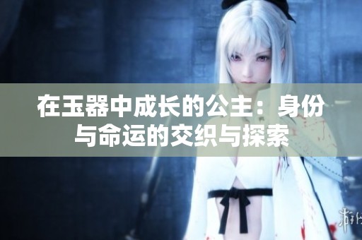 在玉器中成长的公主：身份与命运的交织与探索
