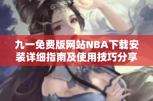 九一免费版网站NBA下载安装详细指南及使用技巧分享