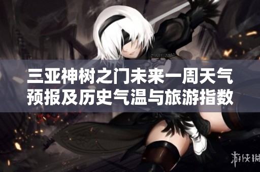 三亚神树之门未来一周天气预报及历史气温与旅游指数分析