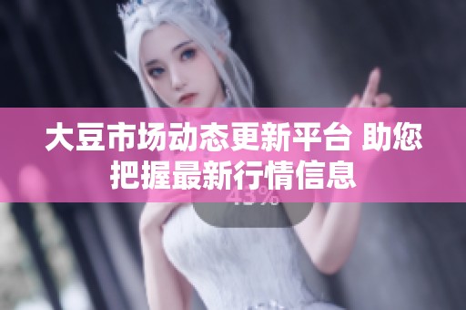 大豆市场动态更新平台 助您把握最新行情信息