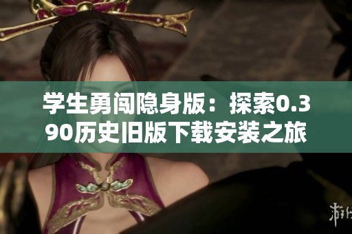 学生勇闯隐身版：探索0.390历史旧版下载安装之旅