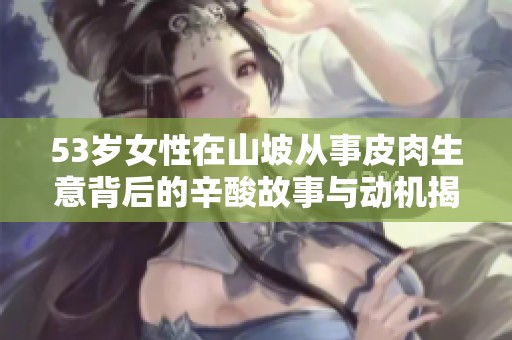 53岁女性在山坡从事皮肉生意背后的辛酸故事与动机揭秘