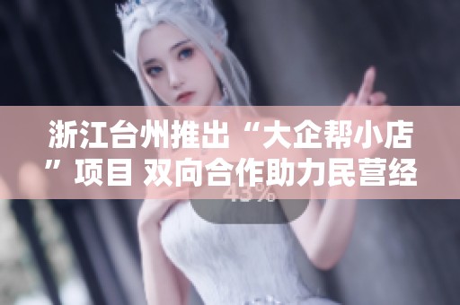 浙江台州推出“大企帮小店”项目 双向合作助力民营经济蓬勃发展